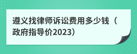 遵義找律師訴訟費(fèi)用多少錢（政府指導(dǎo)價(jià)2023）