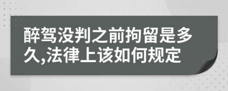 醉駕沒判之前拘留是多久,法律上該如何規(guī)定