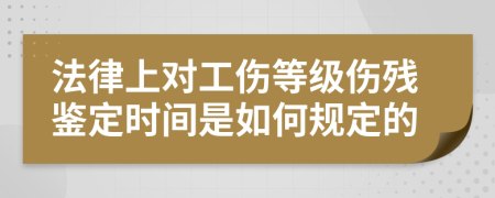 法律上對工傷等級傷殘鑒定時(shí)間是如何規(guī)定的