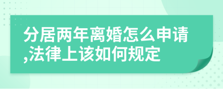 分居兩年離婚怎么申請,法律上該如何規(guī)定
