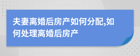 夫妻離婚后房產(chǎn)如何分配,如何處理離婚后房產(chǎn)