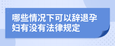 哪些情況下可以辭退孕婦有沒(méi)有法律規(guī)定