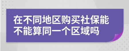 在不同地區(qū)購買社保能不能算同一個區(qū)域嗎
