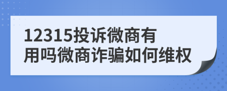 12315投訴微商有用嗎微商詐騙如何維權(quán)