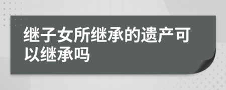 繼子女所繼承的遺產(chǎn)可以繼承嗎