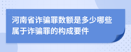 河南省詐騙罪數(shù)額是多少哪些屬于詐騙罪的構成要件