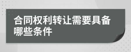 合同權(quán)利轉(zhuǎn)讓需要具備哪些條件