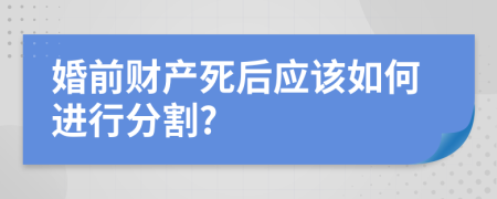 婚前財產(chǎn)死后應(yīng)該如何進(jìn)行分割?