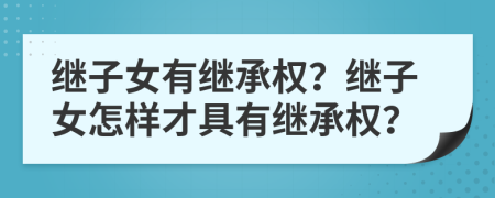繼子女有繼承權？繼子女怎樣才具有繼承權？