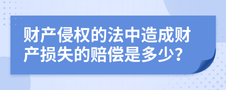財(cái)產(chǎn)侵權(quán)的法中造成財(cái)產(chǎn)損失的賠償是多少？