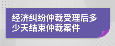 經(jīng)濟(jì)糾紛仲裁受理后多少天結(jié)束仲裁案件