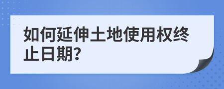 如何延伸土地使用權(quán)終止日期?
