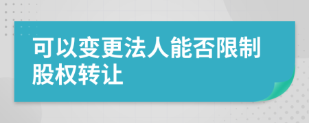 可以變更法人能否限制股權(quán)轉(zhuǎn)讓