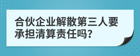 合伙企業(yè)解散第三人要承擔(dān)清算責(zé)任嗎？