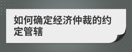 如何確定經(jīng)濟(jì)仲裁的約定管轄