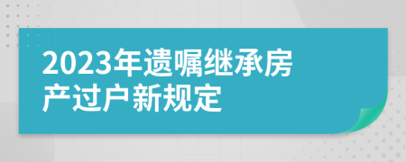 2023年遺囑繼承房產(chǎn)過(guò)戶新規(guī)定