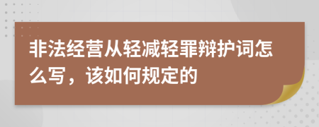 非法經(jīng)營從輕減輕罪辯護詞怎么寫，該如何規(guī)定的