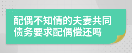 配偶不知情的夫妻共同債務要求配偶償還嗎