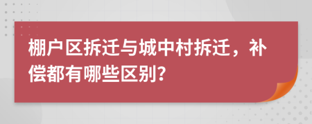棚戶區(qū)拆遷與城中村拆遷，補(bǔ)償都有哪些區(qū)別？