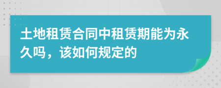 土地租賃合同中租賃期能為永久嗎，該如何規(guī)定的