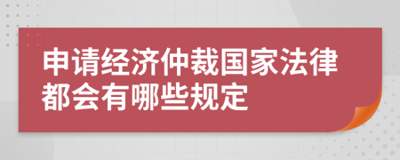 申請(qǐng)經(jīng)濟(jì)仲裁國(guó)家法律都會(huì)有哪些規(guī)定