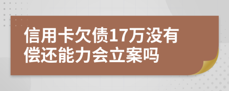 信用卡欠債17萬沒有償還能力會(huì)立案嗎