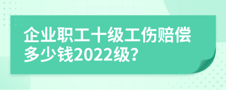 企業(yè)職工十級工傷賠償多少錢2022級？