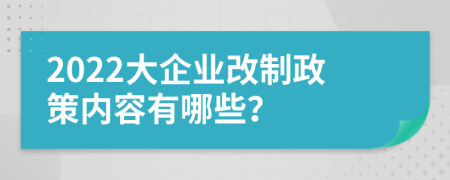 2022大企業(yè)改制政策內(nèi)容有哪些？