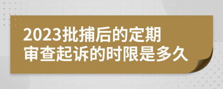 2023批捕后的定期審查起訴的時(shí)限是多久