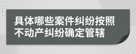 具體哪些案件糾紛按照不動產(chǎn)糾紛確定管轄