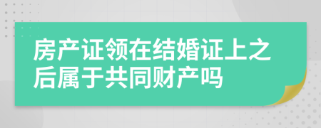 房產(chǎn)證領(lǐng)在結(jié)婚證上之后屬于共同財(cái)產(chǎn)嗎