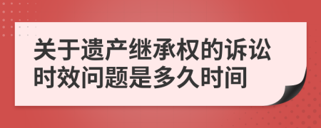 關(guān)于遺產(chǎn)繼承權(quán)的訴訟時(shí)效問題是多久時(shí)間