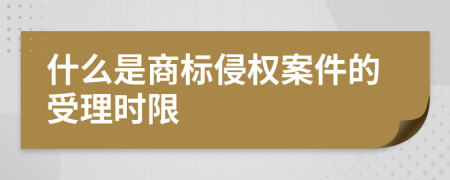 什么是商標(biāo)侵權(quán)案件的受理時限