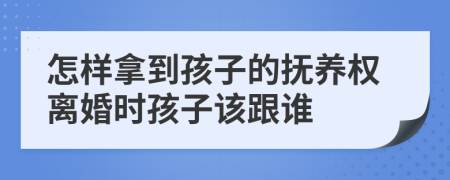怎樣拿到孩子的撫養(yǎng)權離婚時孩子該跟誰