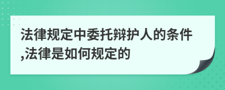 法律規(guī)定中委托辯護(hù)人的條件,法律是如何規(guī)定的