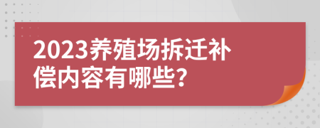2023養(yǎng)殖場拆遷補(bǔ)償內(nèi)容有哪些？