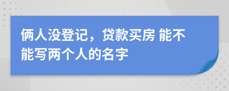 倆人沒登記，貸款買房 能不能寫兩個(gè)人的名字