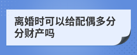 離婚時可以給配偶多分分財(cái)產(chǎn)嗎