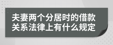 夫妻兩個(gè)分居時(shí)的借款關(guān)系法律上有什么規(guī)定