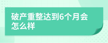 破產(chǎn)重整達到6個月會怎么樣