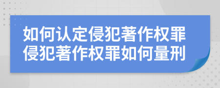 如何認(rèn)定侵犯著作權(quán)罪侵犯著作權(quán)罪如何量刑