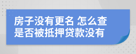 房子沒有更名 怎么查是否被抵押貸款沒有