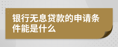 銀行無(wú)息貸款的申請(qǐng)條件能是什么