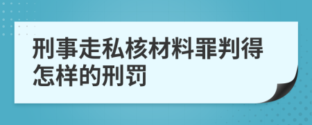 刑事走私核材料罪判得怎樣的刑罰