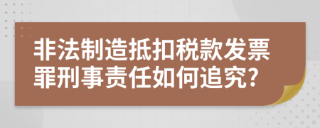 非法制造抵扣稅款發(fā)票罪刑事責(zé)任如何追究?