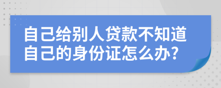 自己給別人貸款不知道自己的身份證怎么辦?