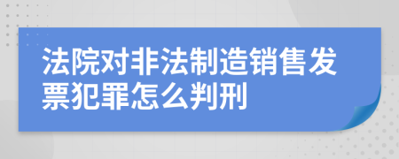 法院對(duì)非法制造銷售發(fā)票犯罪怎么判刑