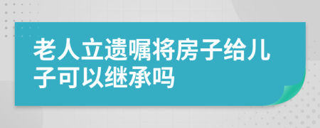 老人立遺囑將房子給兒子可以繼承嗎