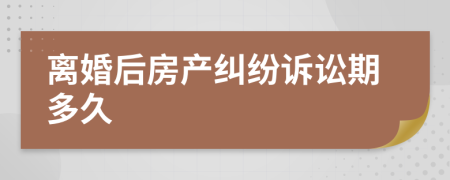 離婚后房產(chǎn)糾紛訴訟期多久