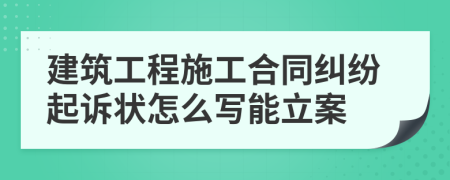 建筑工程施工合同糾紛起訴狀怎么寫能立案